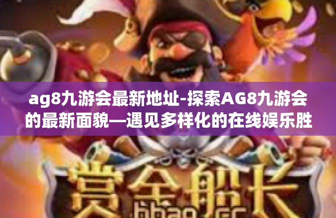 ag8九游会最新地址-探索AG8九游会的最新面貌—遇见多样化的在线娱乐胜地-ag8九游会最新地址