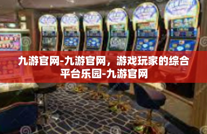 九游官网-九游官网，游戏玩家的综合平台乐园-九游官网