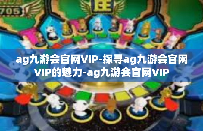 ag九游会官网VIP-探寻ag九游会官网VIP的魅力-ag九游会官网VIP
