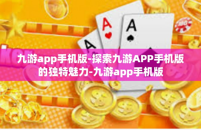 九游app手机版-探索九游APP手机版的独特魅力-九游app手机版