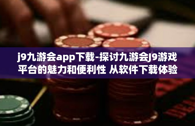 j9九游会app下载-探讨九游会J9游戏平台的魅力和便利性 从软件下载体验开始-j9九游会app下载