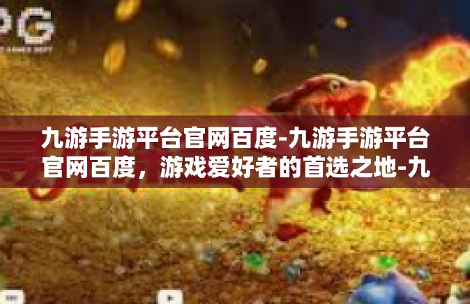 九游手游平台官网百度-九游手游平台官网百度，游戏爱好者的首选之地-九游手游平台官网百度