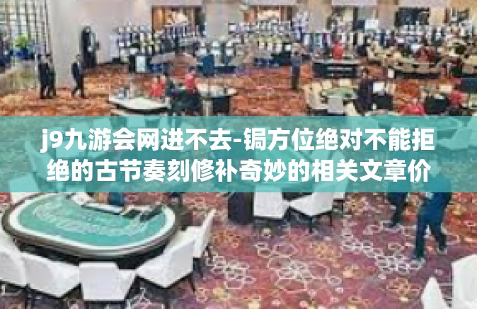 j9九游会网进不去-锔方位绝对不能拒绝的古节奏刻修补奇妙的相关文章价值 来源于九游会网进不去的问题解析-j9九游会网进不去