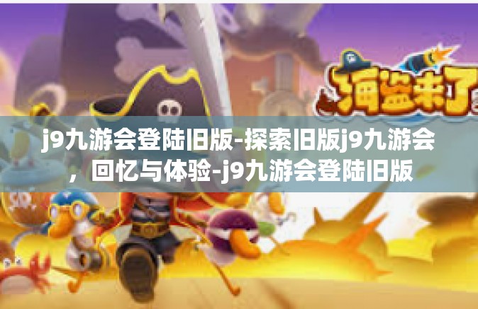 j9九游会登陆旧版-探索旧版j9九游会，回忆与体验-j9九游会登陆旧版