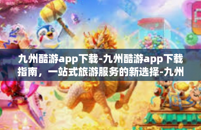 九州酷游app下载-九州酷游app下载指南，一站式旅游服务的新选择-九州酷游app下载