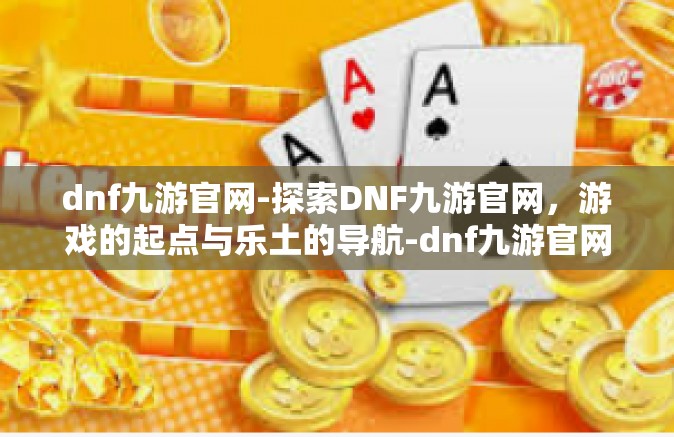 dnf九游官网-探索DNF九游官网，游戏的起点与乐土的导航-dnf九游官网