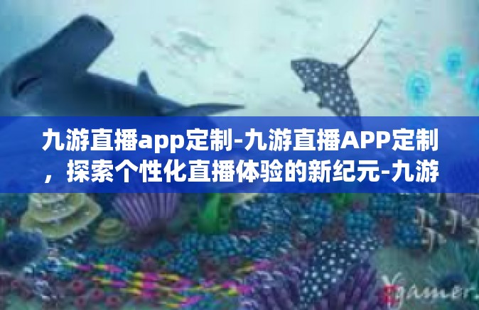 九游直播app定制-九游直播APP定制，探索个性化直播体验的新纪元-九游直播app定制