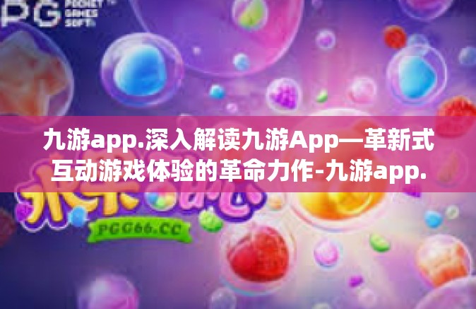 九游app.深入解读九游App—革新式互动游戏体验的革命力作-九游app.