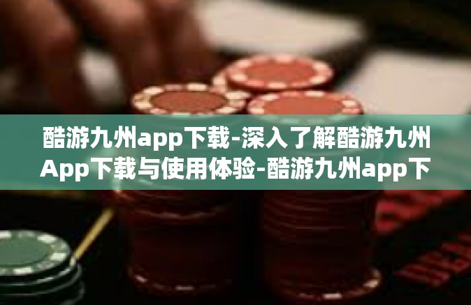 酷游九州app下载-深入了解酷游九州App下载与使用体验-酷游九州app下载