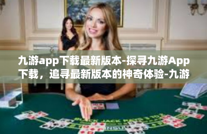 九游app下载最新版本-探寻九游App下载，追寻最新版本的神奇体验-九游app下载最新版本