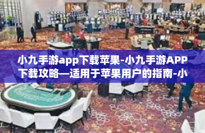小九手游app下载苹果-小九手游APP下载攻略—适用于苹果用户的指南-小九手游app下载苹果