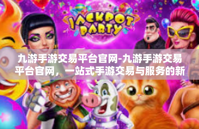 九游手游交易平台官网-九游手游交易平台官网，一站式手游交易与服务的新时代典范-九游手游交易平台官网