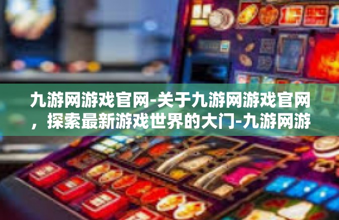 九游网游戏官网-关于九游网游戏官网，探索最新游戏世界的大门-九游网游戏官网