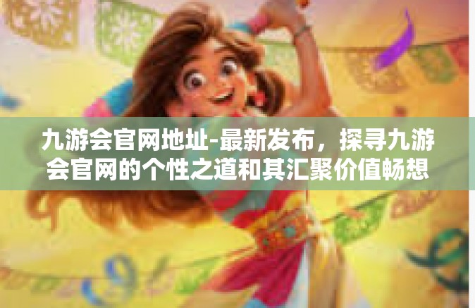九游会官网地址-最新发布，探寻九游会官网的个性之道和其汇聚价值畅想之路的综合指玩工具在线时代的凯旋逆袭-九游会官网地址