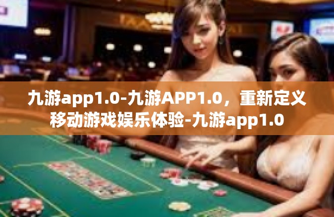 九游app1.0-九游APP1.0，重新定义移动游戏娱乐体验-九游app1.0