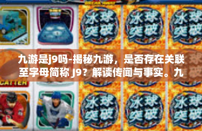 九游是j9吗-揭秘九游，是否存在关联至字母简称 J9？解读传闻与事实。九游是j9吗