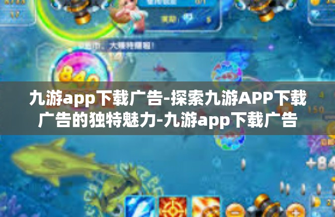 九游app下载广告-探索九游APP下载广告的独特魅力-九游app下载广告