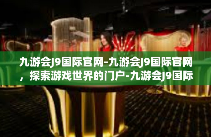 九游会J9国际官网-九游会J9国际官网，探索游戏世界的门户-九游会J9国际官网