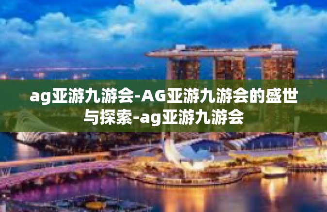 ag亚游九游会-AG亚游九游会的盛世与探索-ag亚游九游会