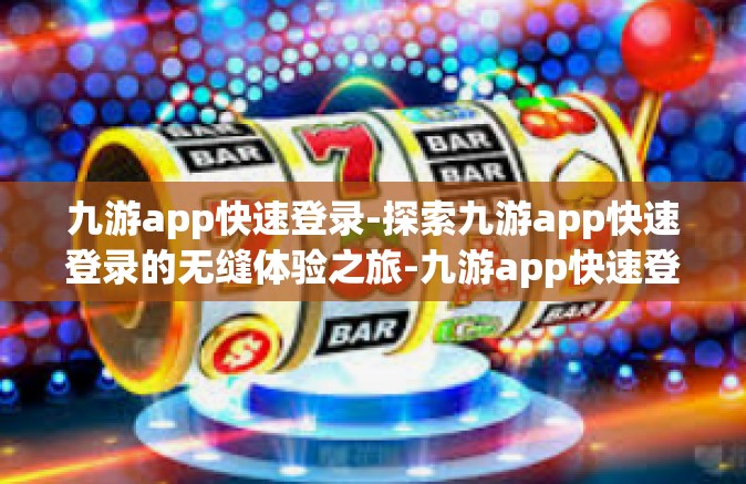 九游app快速登录-探索九游app快速登录的无缝体验之旅-九游app快速登录