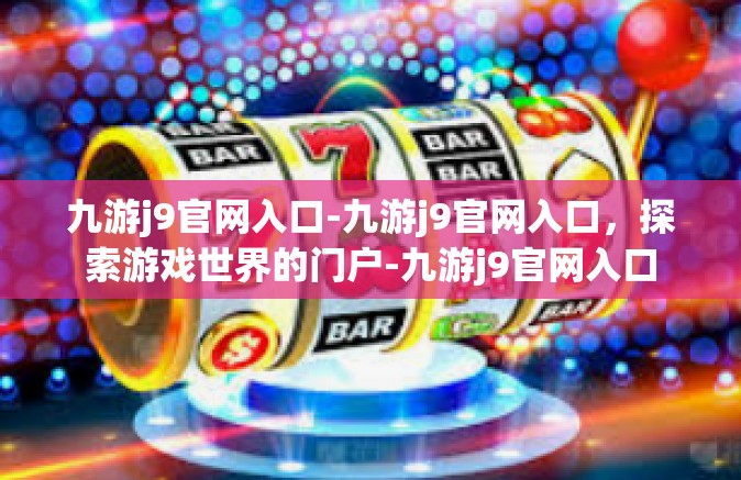 九游j9官网入口-九游j9官网入口，探索游戏世界的门户-九游j9官网入口
