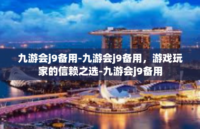 九游会j9备用-九游会j9备用，游戏玩家的信赖之选-九游会j9备用