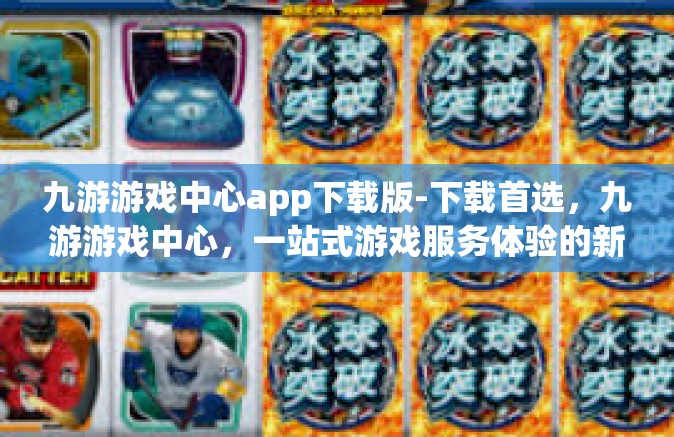 九游游戏中心app下载版-下载首选，九游游戏中心，一站式游戏服务体验的新高地-九游游戏中心app下载版