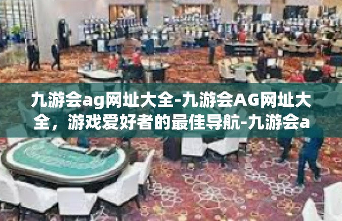 九游会ag网址大全-九游会AG网址大全，游戏爱好者的最佳导航-九游会ag网址大全