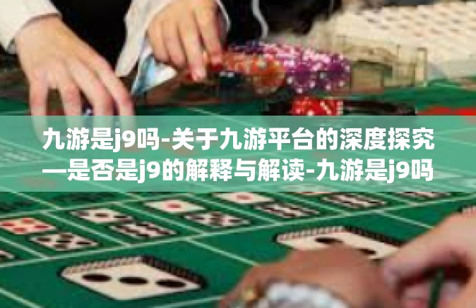九游是j9吗-关于九游平台的深度探究—是否是j9的解释与解读-九游是j9吗