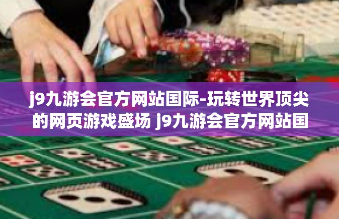 j9九游会官方网站国际-玩转世界顶尖的网页游戏盛场 j9九游会官方网站国际概览-j9九游会官方网站国际