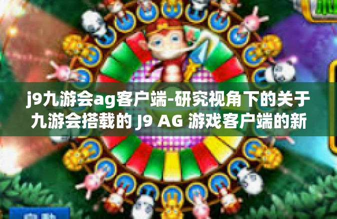 j9九游会ag客户端-研究视角下的关于九游会搭载的 J9 AG 游戏客户端的新展望及新技术展示 为题进行研究探论文研习报告-j9九游会ag客户端