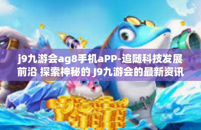 j9九游会ag8手机aPP-追随科技发展前沿 探索神秘的 J9九游会的最新资讯与AG8手机APP体验之旅-j9九游会ag8手机aPP