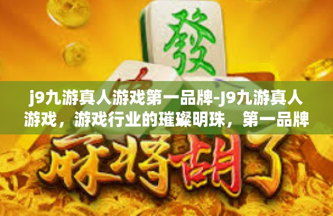 j9九游真人游戏第一品牌-J9九游真人游戏，游戏行业的璀璨明珠，第一品牌的无上荣光-j9九游真人游戏第一品牌