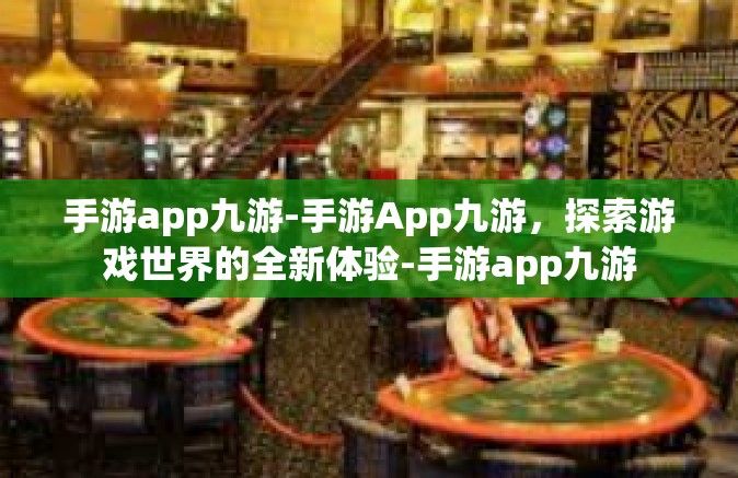 手游app九游-手游App九游，探索游戏世界的全新体验-手游app九游
