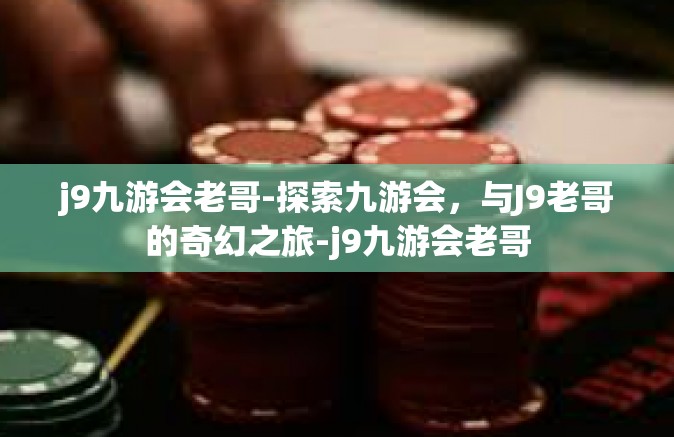 j9九游会老哥-探索九游会，与J9老哥的奇幻之旅-j9九游会老哥
