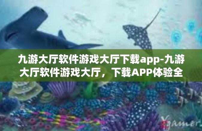 九游大厅软件游戏大厅下载app-九游大厅软件游戏大厅，下载APP体验全新游戏世界-九游大厅软件游戏大厅下载app