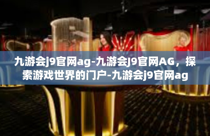 九游会j9官网ag-九游会J9官网AG，探索游戏世界的门户-九游会j9官网ag