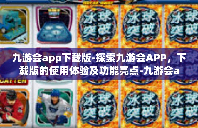 九游会app下载版-探索九游会APP，下载版的使用体验及功能亮点-九游会app下载版