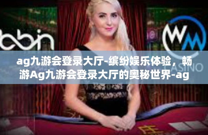 ag九游会登录大厅-缤纷娱乐体验，畅游Ag九游会登录大厅的奥秘世界-ag九游会登录大厅