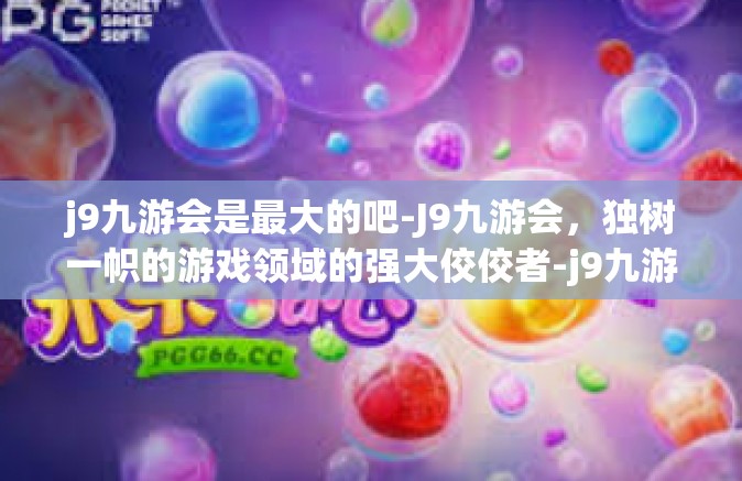 j9九游会是最大的吧-J9九游会，独树一帜的游戏领域的强大佼佼者-j9九游会是最大的吧