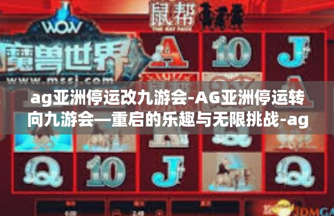 ag亚洲停运改九游会-AG亚洲停运转向九游会—重启的乐趣与无限挑战-ag亚洲停运改九游会