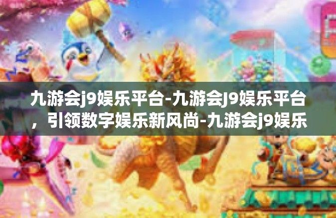 九游会j9娱乐平台-九游会J9娱乐平台，引领数字娱乐新风尚-九游会j9娱乐平台