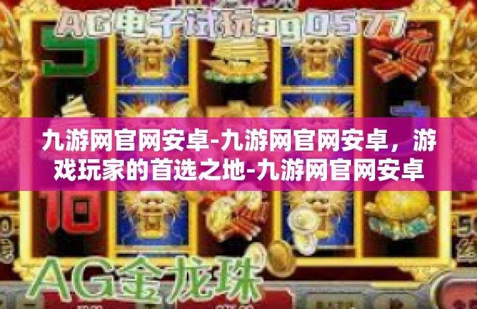 九游网官网安卓-九游网官网安卓，游戏玩家的首选之地-九游网官网安卓