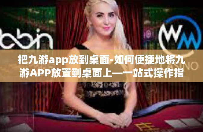 把九游app放到桌面-如何便捷地将九游APP放置到桌面上—一站式操作指南-把九游app放到桌面