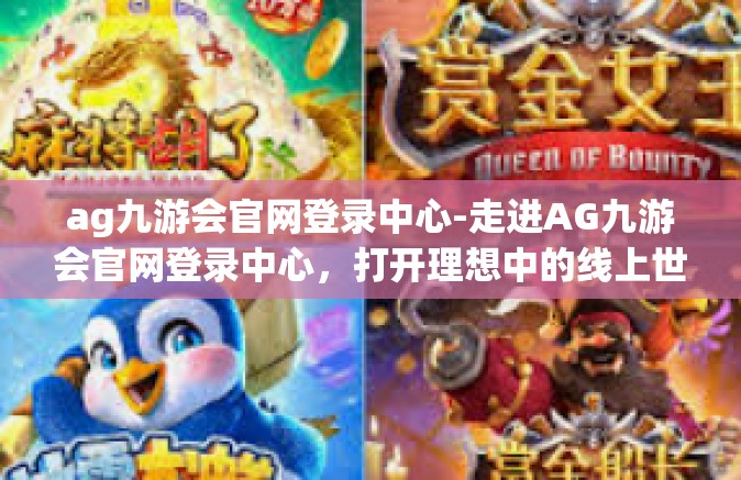 ag九游会官网登录中心-走进AG九游会官网登录中心，打开理想中的线上世界之门-ag九游会官网登录中心