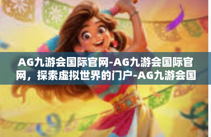AG九游会国际官网-AG九游会国际官网，探索虚拟世界的门户-AG九游会国际官网