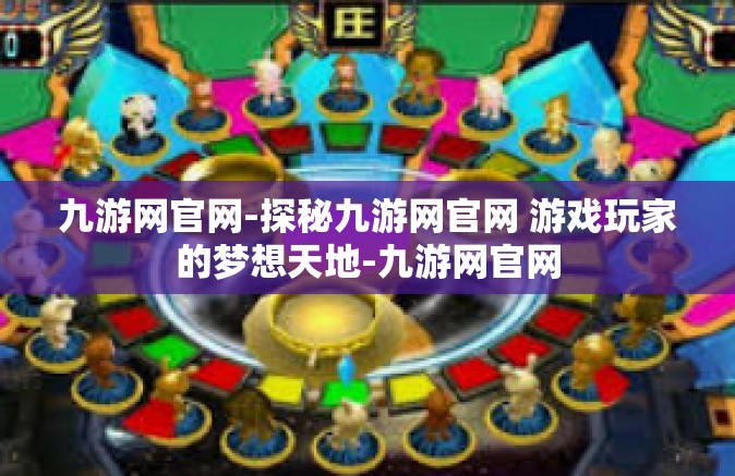 九游网官网-探秘九游网官网 游戏玩家的梦想天地-九游网官网