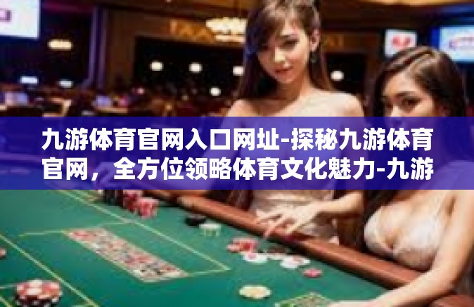 九游体育官网入口网址-探秘九游体育官网，全方位领略体育文化魅力-九游体育官网入口网址