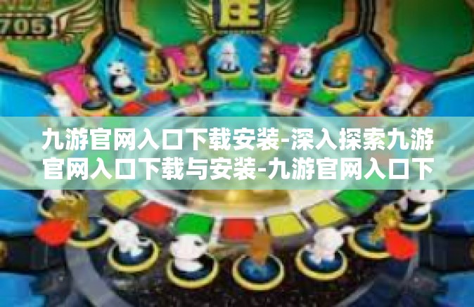 九游官网入口下载安装-深入探索九游官网入口下载与安装-九游官网入口下载安装