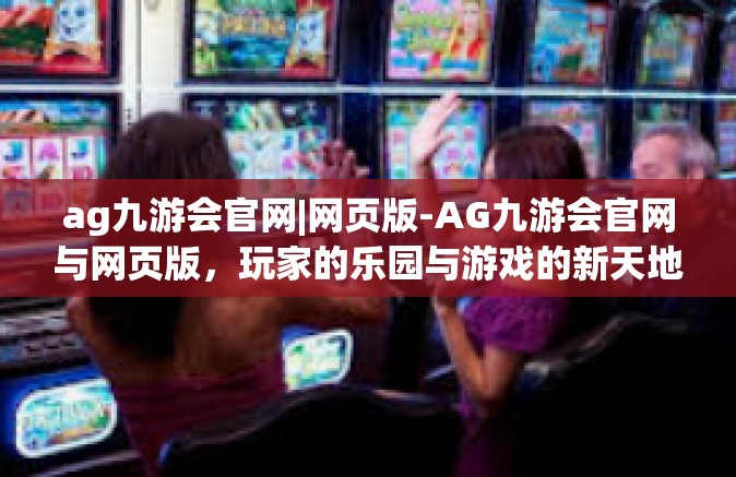 ag九游会官网|网页版-AG九游会官网与网页版，玩家的乐园与游戏的新天地-ag九游会官网|网页版